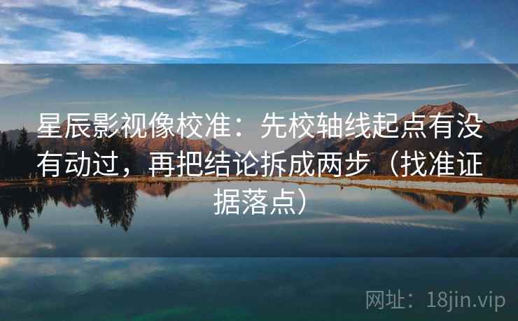 星辰影视像校准：先校轴线起点有没有动过，再把结论拆成两步（找准证据落点）