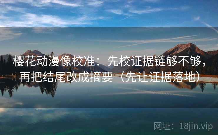 樱花动漫像校准：先校证据链够不够，再把结尾改成摘要（先让证据落地）