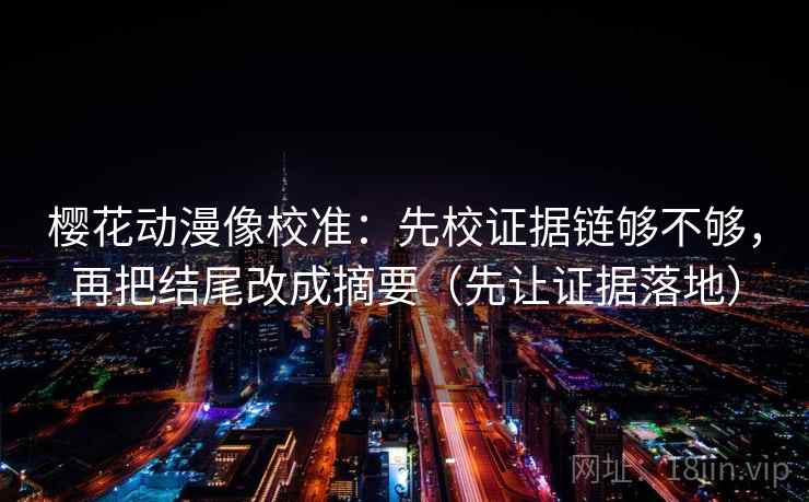 樱花动漫像校准：先校证据链够不够，再把结尾改成摘要（先让证据落地）