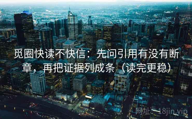 觅圈快读不快信：先问引用有没有断章，再把证据列成条（读完更稳）