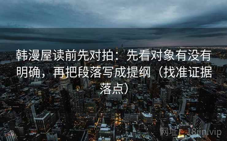 韩漫屋读前先对拍：先看对象有没有明确，再把段落写成提纲（找准证据落点）