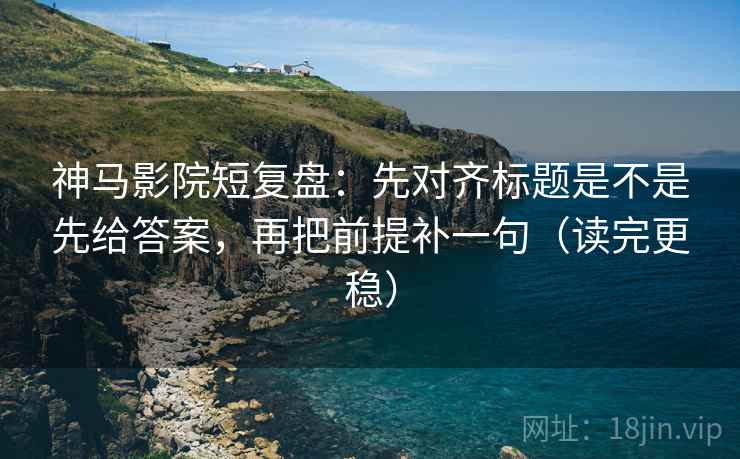 神马影院短复盘:先对齐标题是不是先给答案,再把前提补一句(读完更稳) 神马影院短复盘:先对齐标题是不是先给答案,再把前提补一句(读完更稳)