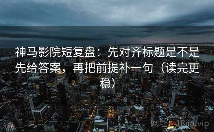 神马影院短复盘:先对齐标题是不是先给答案,再把前提补一句(读完更稳) 神马影院短复盘:先对齐标题是不是先给答案,再把前提补一句(读完更稳)