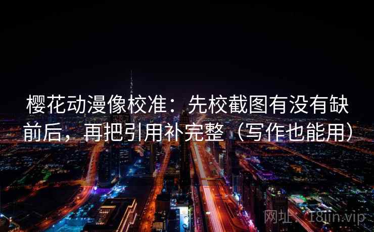 樱花动漫像校准:先校截图有没有缺前后,再把引用补完整(写作也能用) 樱花动漫像校准:先校截图有没有缺前后,再把引用补完整(写作也能用)