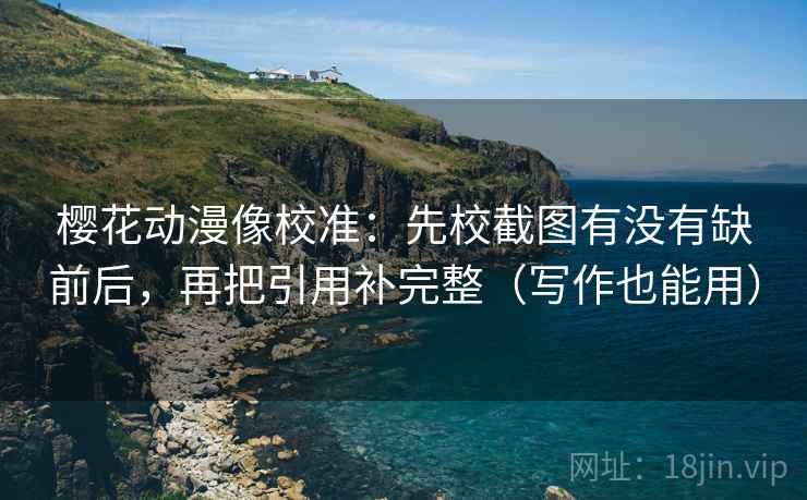 樱花动漫像校准:先校截图有没有缺前后,再把引用补完整(写作也能用) 樱花动漫像校准:先校截图有没有缺前后,再把引用补完整(写作也能用)
