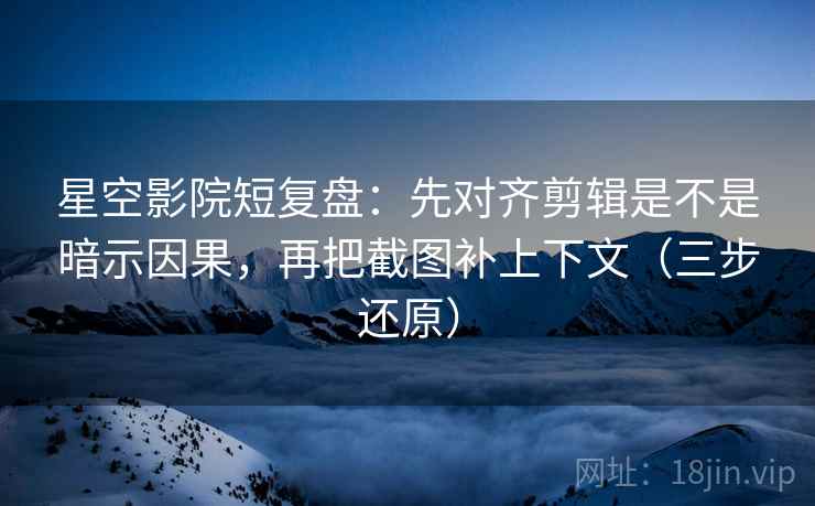 星空影院短复盘：先对齐剪辑是不是暗示因果，再把截图补上下文（三步还原）