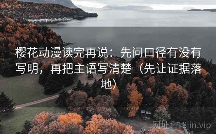 樱花动漫读完再说：先问口径有没有写明，再把主语写清楚（先让证据落地）
