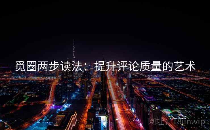 觅圈两步读法：提升评论质量的艺术