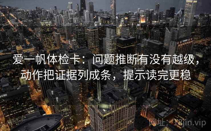 爱一帆体检卡：问题推断有没有越级，动作把证据列成条，提示读完更稳