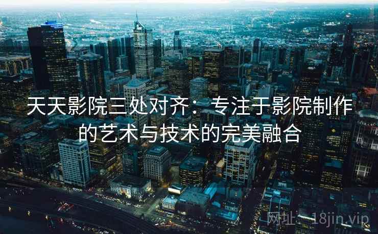 天天影院三处对齐：专注于影院制作的艺术与技术的完美融合