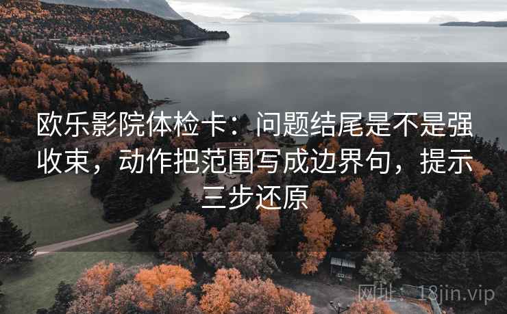 欧乐影院体检卡：问题结尾是不是强收束，动作把范围写成边界句，提示三步还原