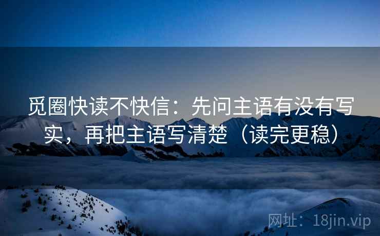 觅圈快读不快信：先问主语有没有写实，再把主语写清楚（读完更稳）
