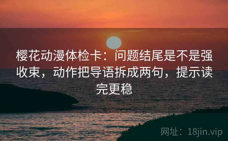 樱花动漫体检卡：问题结尾是不是强收束，动作把导语拆成两句，提示读完更稳