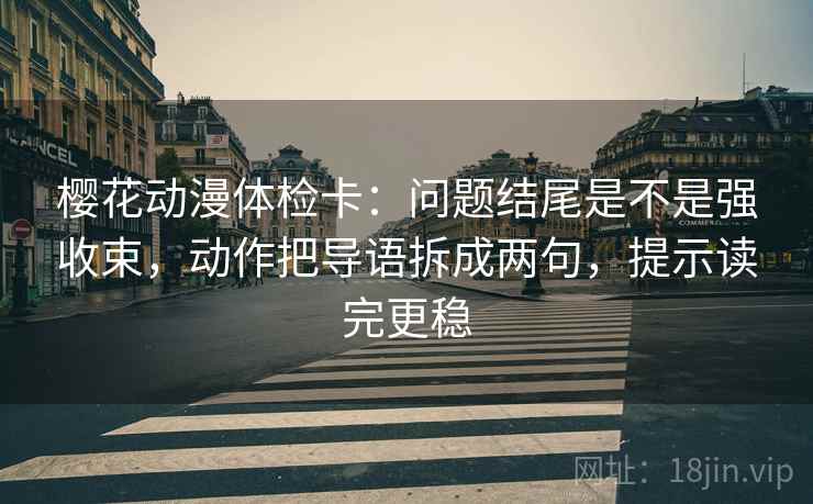 樱花动漫体检卡：问题结尾是不是强收束，动作把导语拆成两句，提示读完更稳