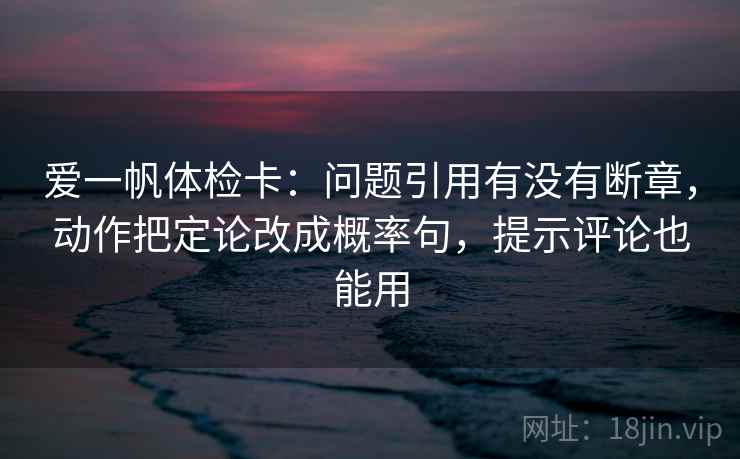 爱一帆体检卡：问题引用有没有断章，动作把定论改成概率句，提示评论也能用