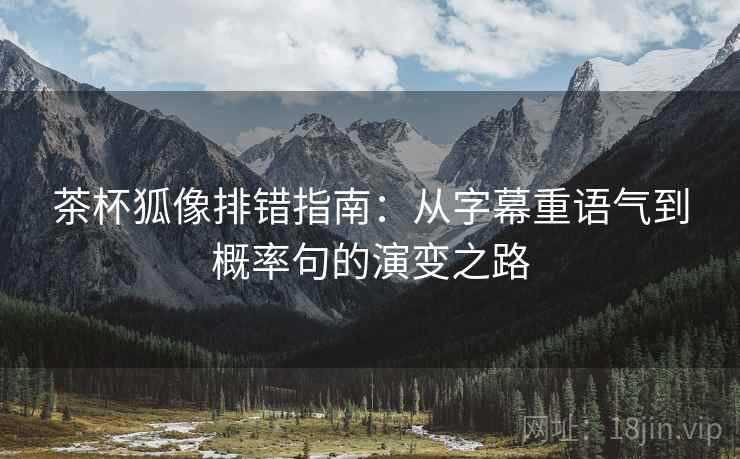 茶杯狐像排错指南：从字幕重语气到概率句的演变之路