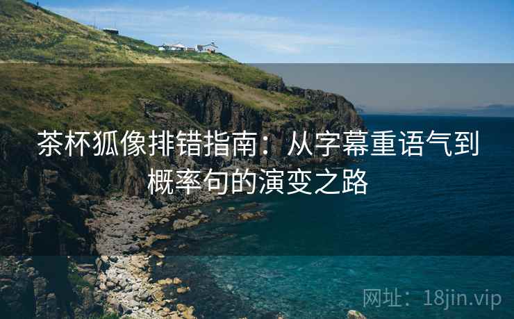 茶杯狐像排错指南：从字幕重语气到概率句的演变之路