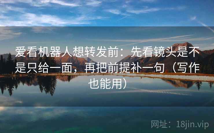 爱看机器人想转发前:先看镜头是不是只给一面,再把前提补一句(写作也能用) 爱看机器人想转发前:先看镜头是不是只给一面,再把前提补一句(写作也能用)