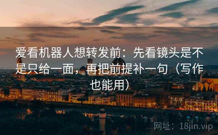 爱看机器人想转发前:先看镜头是不是只给一面,再把前提补一句(写作也能用) 爱看机器人想转发前:先看镜头是不是只给一面,再把前提补一句(写作也能用)