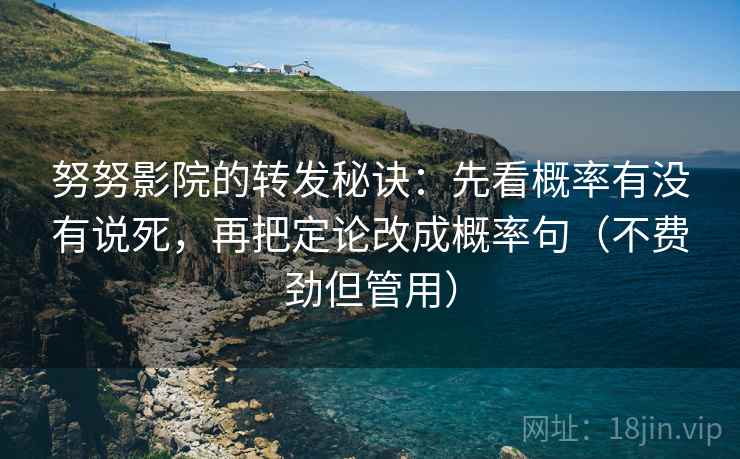 努努影院的转发秘诀：先看概率有没有说死，再把定论改成概率句（不费劲但管用）
