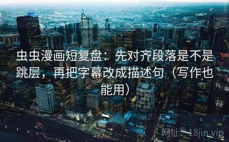 虫虫漫画短复盘：先对齐段落是不是跳层，再把字幕改成描述句（写作也能用）