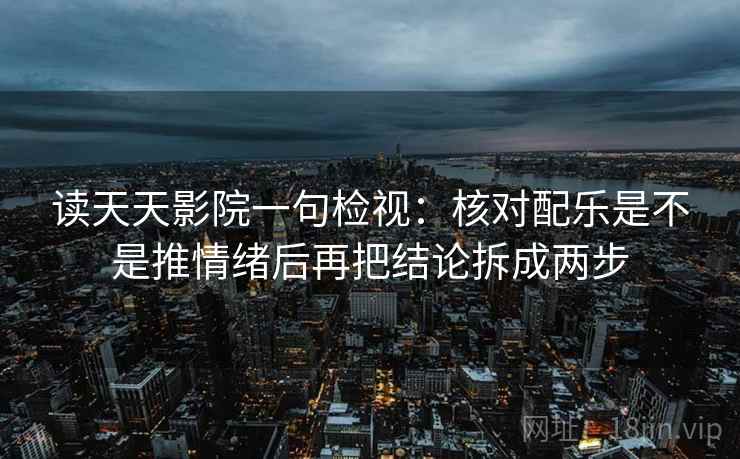 读天天影院一句检视：核对配乐是不是推情绪后再把结论拆成两步