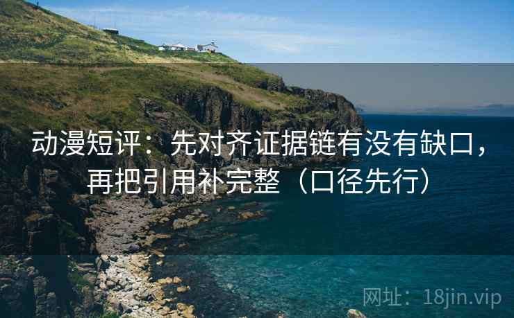 动漫短评：先对齐证据链有没有缺口，再把引用补完整（口径先行）