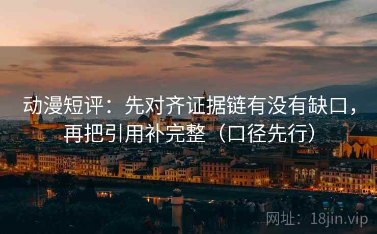 动漫短评：先对齐证据链有没有缺口，再把引用补完整（口径先行）