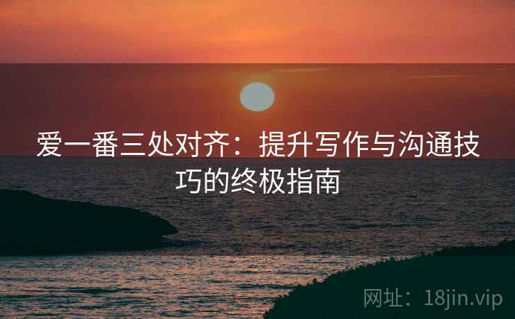爱一番三处对齐：提升写作与沟通技巧的终极指南
