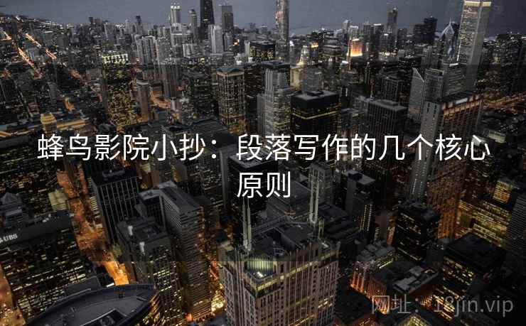 蜂鸟影院小抄:段落写作的几个核心原则 蜂鸟影院小抄:段落写作的几个核心原则