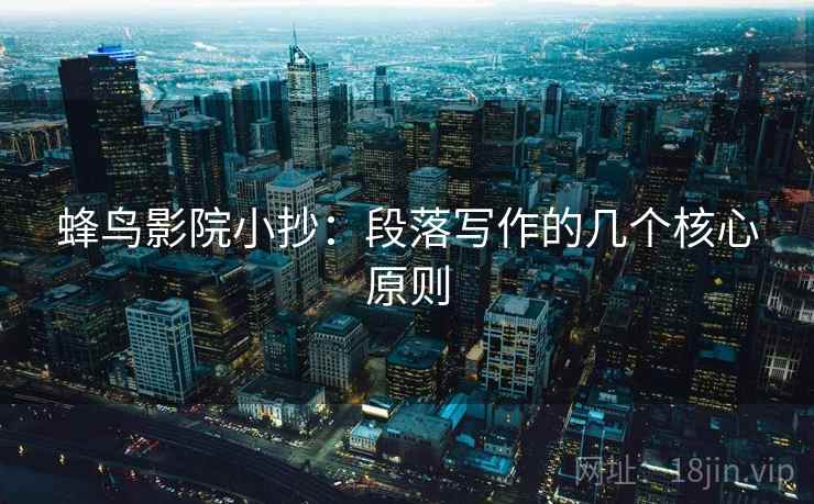 蜂鸟影院小抄:段落写作的几个核心原则 蜂鸟影院小抄:段落写作的几个核心原则