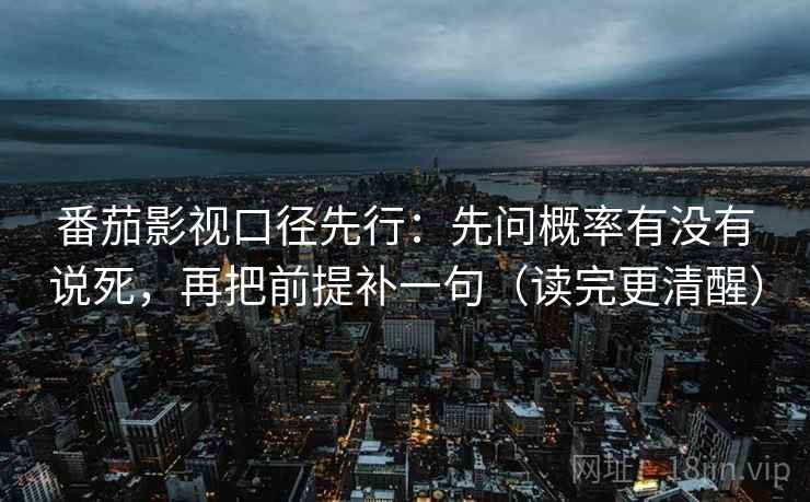 番茄影视口径先行：先问概率有没有说死，再把前提补一句（读完更清醒）