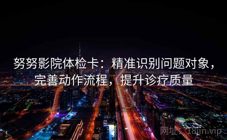 努努影院体检卡：精准识别问题对象，完善动作流程，提升诊疗质量