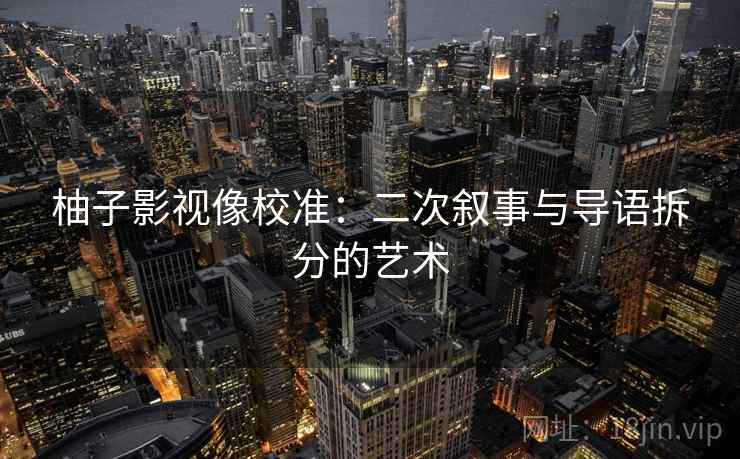 柚子影视像校准：二次叙事与导语拆分的艺术