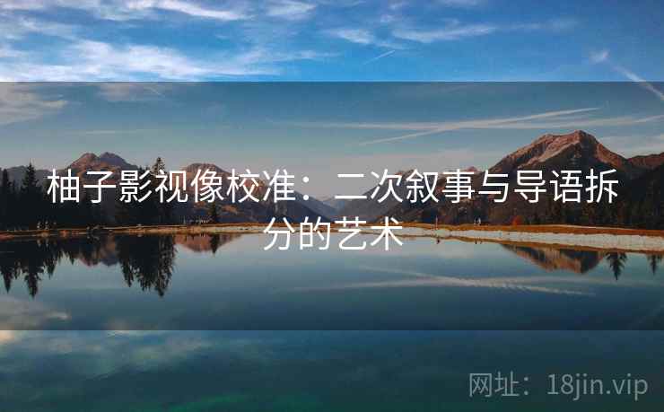 柚子影视像校准：二次叙事与导语拆分的艺术
