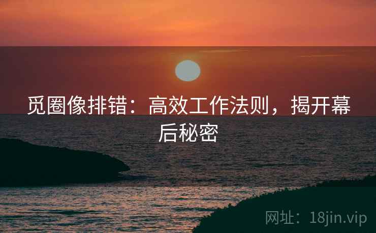 觅圈像排错:高效工作法则,揭开幕后秘密 觅圈像排错:高效工作法则,揭开幕后秘密