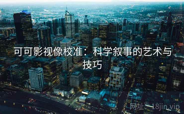 可可影视像校准：科学叙事的艺术与技巧