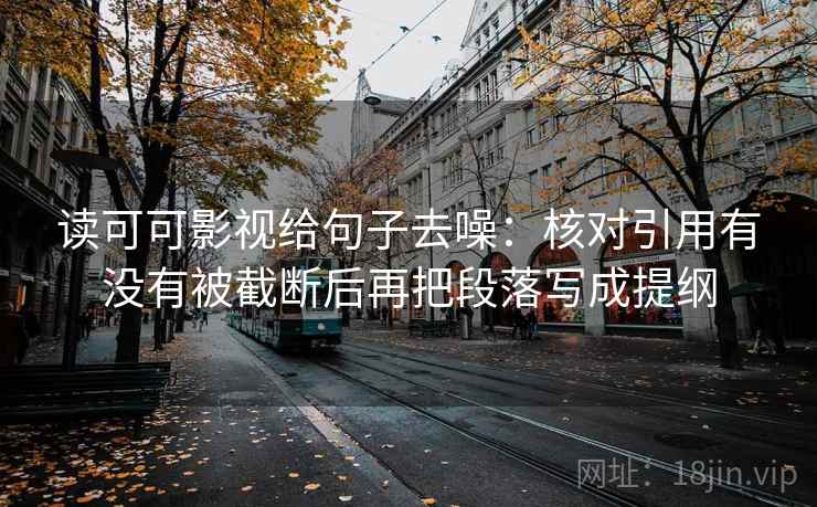 读可可影视给句子去噪：核对引用有没有被截断后再把段落写成提纲