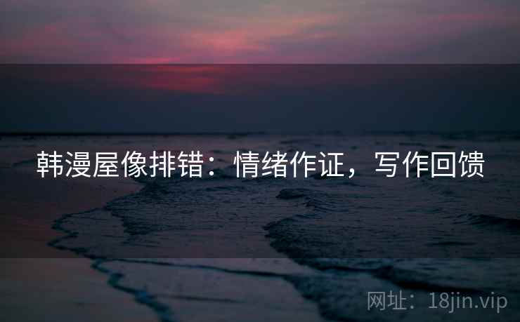 韩漫屋像排错：情绪作证，写作回馈