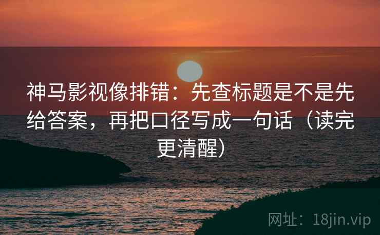 神马影视像排错：先查标题是不是先给答案，再把口径写成一句话（读完更清醒）