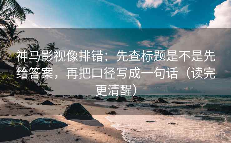 神马影视像排错：先查标题是不是先给答案，再把口径写成一句话（读完更清醒）