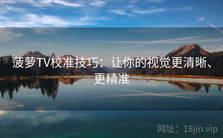 菠萝TV校准技巧：让你的视觉更清晰、更精准