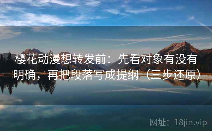 樱花动漫想转发前：先看对象有没有明确，再把段落写成提纲（三步还原）