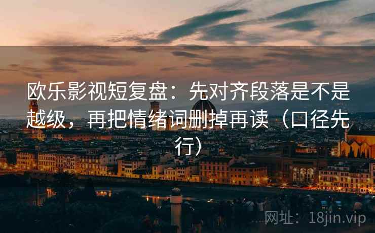 欧乐影视短复盘：先对齐段落是不是越级，再把情绪词删掉再读（口径先行）
