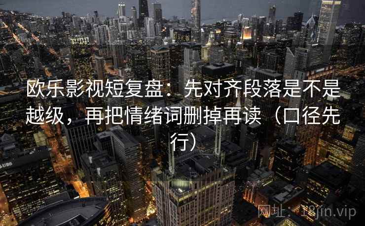 欧乐影视短复盘：先对齐段落是不是越级，再把情绪词删掉再读（口径先行）