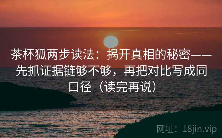 茶杯狐两步读法:揭开真相的秘密——先抓证据链够不够,再把对比写成同口径(读完再说) 茶杯狐两步读法:揭开真相的秘密——先抓证据链够不够,再把对比写成同口径(读完再说)