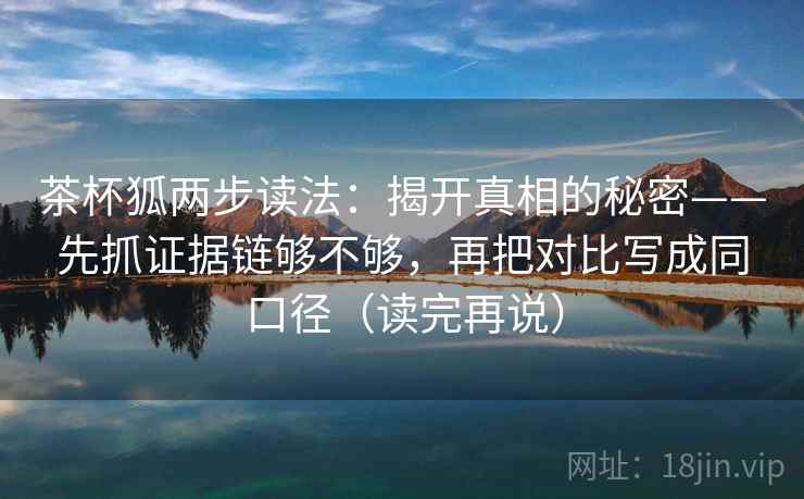 茶杯狐两步读法:揭开真相的秘密——先抓证据链够不够,再把对比写成同口径(读完再说) 茶杯狐两步读法:揭开真相的秘密——先抓证据链够不够,再把对比写成同口径(读完再说)