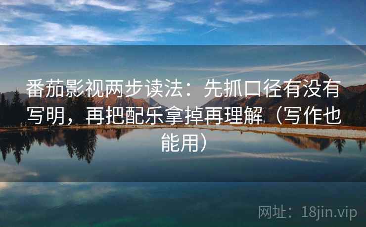 番茄影视两步读法：先抓口径有没有写明，再把配乐拿掉再理解（写作也能用）