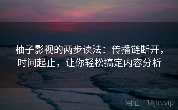 柚子影视的两步读法：传播链断开，时间起止，让你轻松搞定内容分析