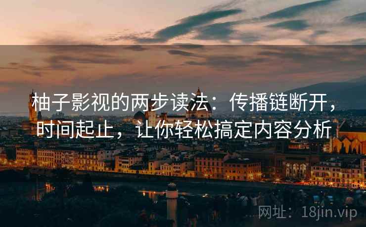 柚子影视的两步读法：传播链断开，时间起止，让你轻松搞定内容分析